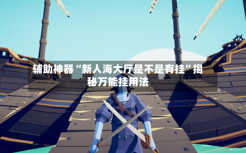 辅助神器“新人海大厅是不是有挂	”揭秘万能挂用法-第1张图片