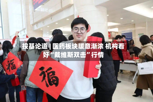 投基论道 | 医药板块暖意渐浓 机构看好“戴维斯双击	”行情-第1张图片