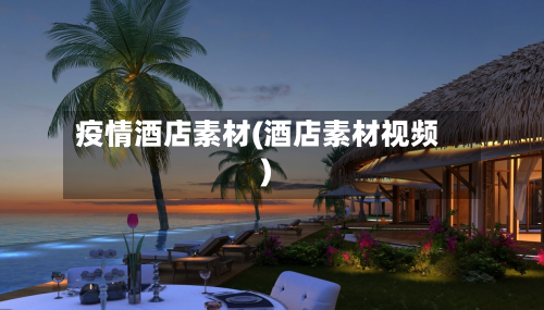 疫情酒店素材(酒店素材视频)-第2张图片