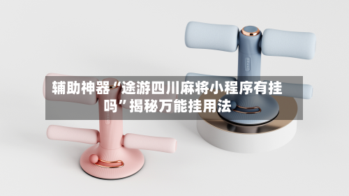 辅助神器“途游四川麻将小程序有挂吗	”揭秘万能挂用法-第2张图片