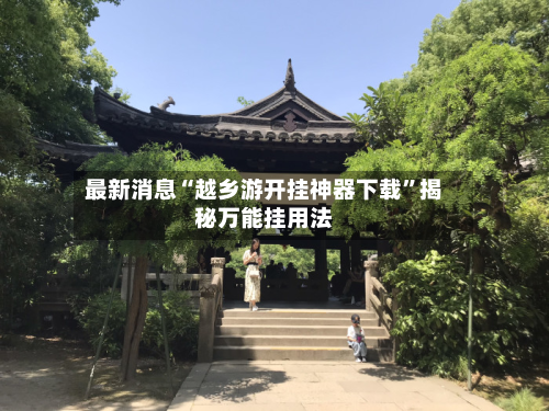 最新消息“越乡游开挂神器下载”揭秘万能挂用法-第1张图片