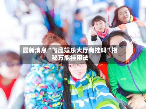 最新消息“飞鹰娱乐大厅有挂吗”揭秘万能挂用法-第3张图片