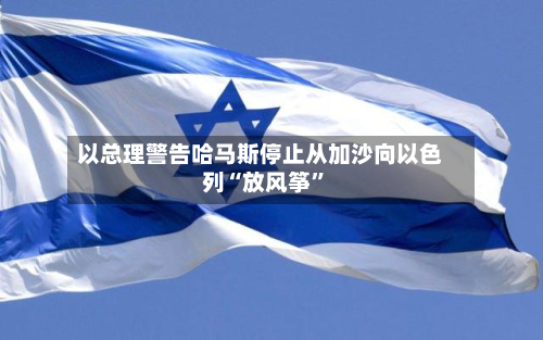 以总理警告哈马斯停止从加沙向以色列“放风筝”-第3张图片