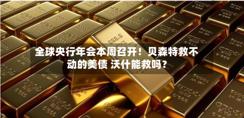 全球央行年会本周召开！贝森特救不动的美债 沃什能救吗？-第1张图片