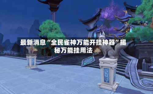 最新消息“全民雀神万能开挂神器	”揭秘万能挂用法-第1张图片
