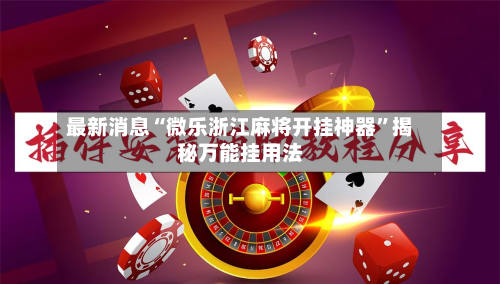 最新消息“微乐浙江麻将开挂神器”揭秘万能挂用法-第1张图片