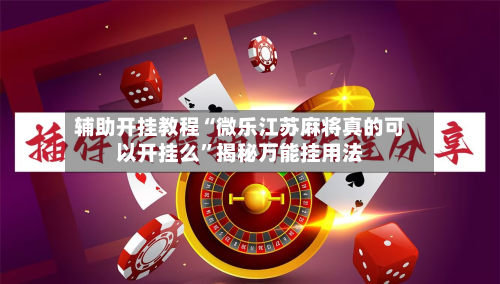 辅助开挂教程“微乐江苏麻将真的可以开挂么	”揭秘万能挂用法-第2张图片