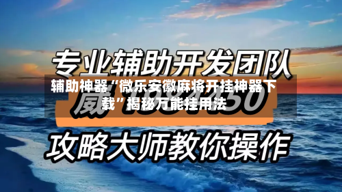 辅助神器“微乐安徽麻将开挂神器下载”揭秘万能挂用法-第2张图片