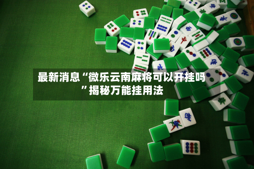 最新消息“微乐云南麻将可以开挂吗	”揭秘万能挂用法-第1张图片