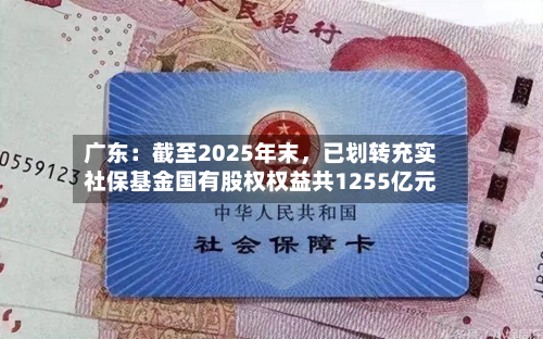 广东：截至2025年末，已划转充实社保基金国有股权权益共1255亿元-第3张图片