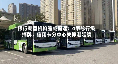 银行专营机构缩减提速：4家总行级摘牌	，信用卡分中心关停潮延续-第1张图片