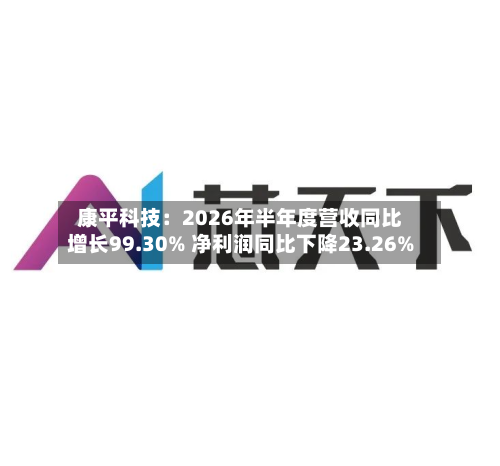 康平科技:2026年半年度营收同比增长99.30% 净利润同比下降23.26%-第1张图片