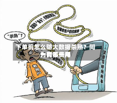 下单前怎么防大数据杀熟?同一套餐费用
为何不一样-第1张图片