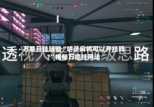 万能开挂辅助“哈灵麻将可以开挂吗?”揭秘万能挂用法-第3张图片