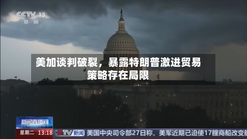 美加谈判破裂，暴露特朗普激进贸易策略存在局限-第1张图片