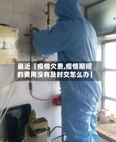 最近【疫情欠费,疫情期间的费用没有及时交怎么办】-第1张图片