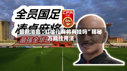 最新消息“打哈儿麻将有挂吗”揭秘万能挂用法-第3张图片
