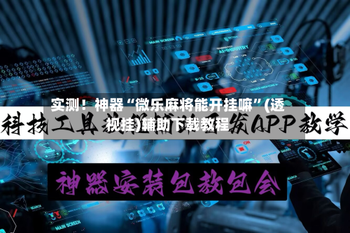 实测！神器“微乐麻将能开挂嘛”(透视挂)辅助下载教程-第1张图片