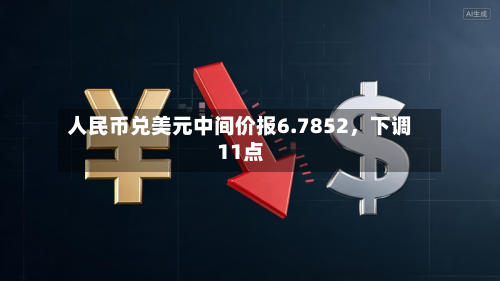 人民币兑美元中间价报6.7852	，下调11点-第2张图片