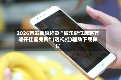 2026首发助赢神器“微乐浙江麻将万能开挂器免费”(透视挂)辅助下载教程-第2张图片