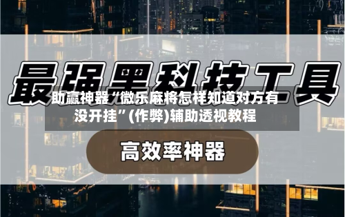 助赢神器“微乐麻将怎样知道对方有没开挂”(作弊)辅助透视教程-第2张图片