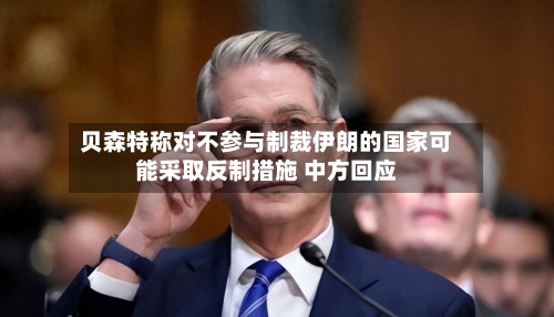 贝森特称对不参与制裁伊朗的国家可能采取反制措施 中方回应-第2张图片