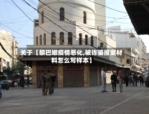 关于【黎巴嫩疫情恶化,被诈骗报案材料怎么写样本】-第2张图片