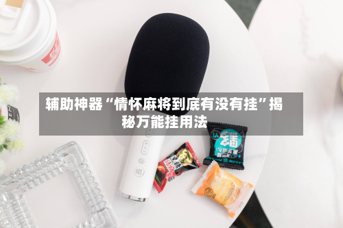 辅助神器“情怀麻将到底有没有挂”揭秘万能挂用法-第1张图片
