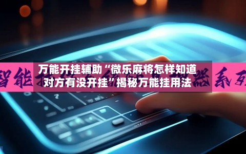 万能开挂辅助“微乐麻将怎样知道对方有没开挂	”揭秘万能挂用法-第2张图片