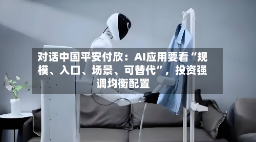对话中国平安付欣：AI应用要看“规模、入口、场景	、可替代”	，投资强调均衡配置-第1张图片