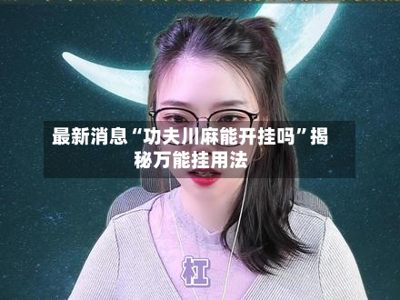 最新消息“功夫川麻能开挂吗”揭秘万能挂用法-第3张图片