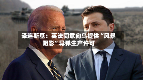 泽连斯基：英法同意向乌提供“风暴阴影”导弹生产许可-第1张图片