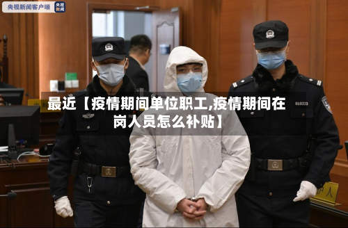 最近【疫情期间单位职工,疫情期间在岗人员怎么补贴】-第1张图片