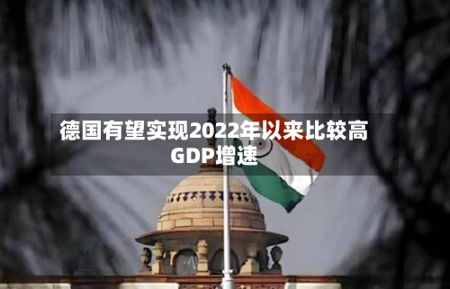 德国有望实现2022年以来比较高GDP增速-第1张图片