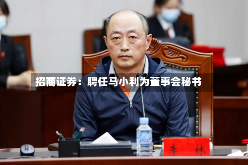 招商证券：聘任马小利为董事会秘书-第1张图片