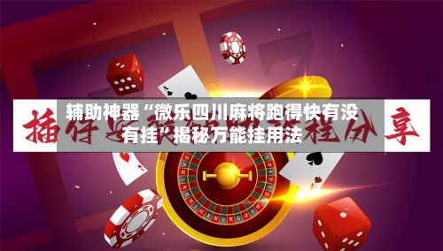 辅助神器“微乐四川麻将跑得快有没有挂”揭秘万能挂用法-第3张图片