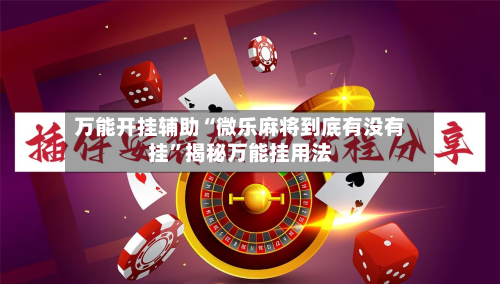 万能开挂辅助“微乐麻将到底有没有挂”揭秘万能挂用法-第2张图片