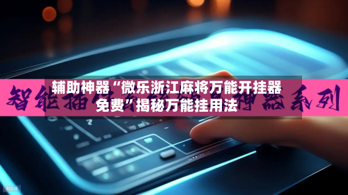 辅助神器“微乐浙江麻将万能开挂器免费”揭秘万能挂用法-第1张图片