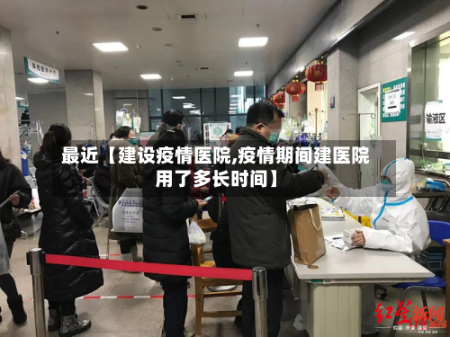 最近【建设疫情医院,疫情期间建医院用了多长时间】-第2张图片