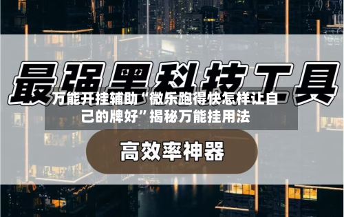 万能开挂辅助“微乐跑得快怎样让自己的牌好	”揭秘万能挂用法-第1张图片
