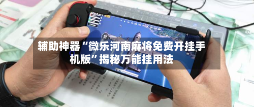 辅助神器“微乐河南麻将免费开挂手机版	”揭秘万能挂用法-第2张图片