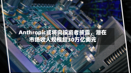 Anthropic或将向投资者披露	，潜在市场收入规模超30万亿美元-第1张图片