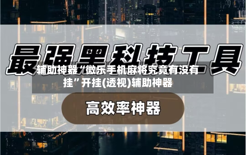 辅助神器“微乐手机麻将究竟有没有挂	”开挂(透视)辅助神器-第1张图片