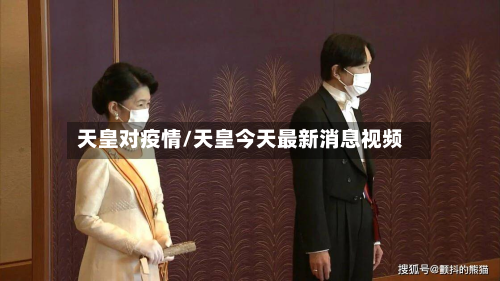 天皇对疫情/天皇今天最新消息视频-第1张图片