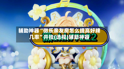 辅助神器“微乐亲友房怎么提高好牌几率”开挂(透视)辅助神器-第3张图片