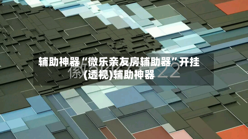 辅助神器“微乐亲友房辅助器	”开挂(透视)辅助神器-第1张图片