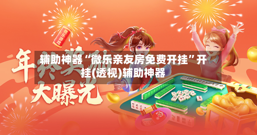 辅助神器“微乐亲友房免费开挂”开挂(透视)辅助神器-第1张图片