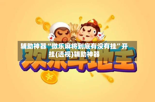 辅助神器“微乐麻将到底有没有挂	”开挂(透视)辅助神器-第1张图片
