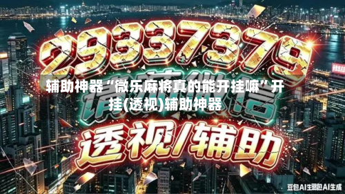 辅助神器“微乐麻将真的能开挂嘛	”开挂(透视)辅助神器-第2张图片