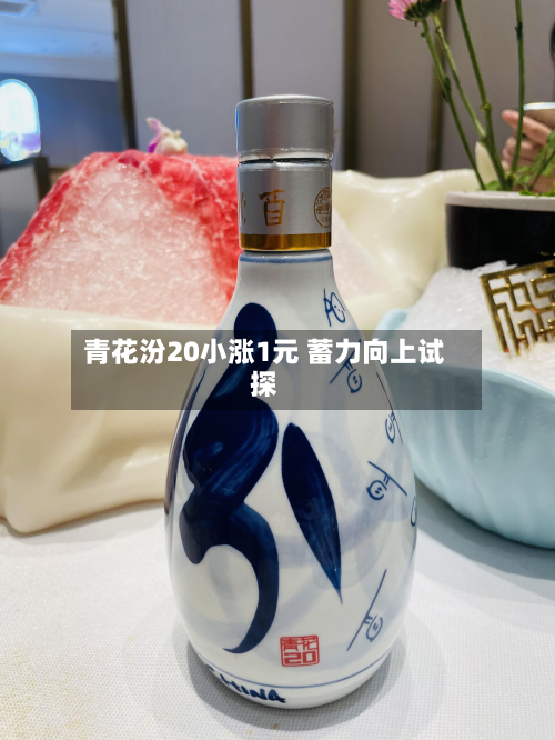 青花汾20小涨1元 蓄力向上试探-第2张图片